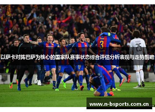 以萨卡对阵巴萨为核心的国家队赛事状态综合评估分析表现与走势前瞻 以萨卡对阵巴萨为核心的国家队赛事状态综合评估分析表现与走势前瞻