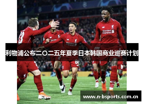利物浦公布二〇二五年夏季日本韩国商业巡赛计划