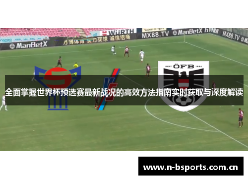 全面掌握世界杯预选赛最新战况的高效方法指南实时获取与深度解读
