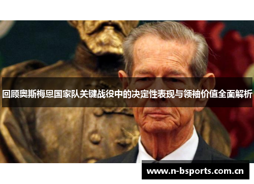 回顾奥斯梅恩国家队关键战役中的决定性表现与领袖价值全面解析