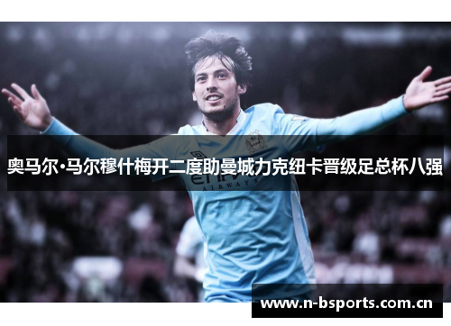 奥马尔·马尔穆什梅开二度助曼城力克纽卡晋级足总杯八强 奥马尔·马尔穆什梅开二度助曼城力克纽卡晋级足总杯八强