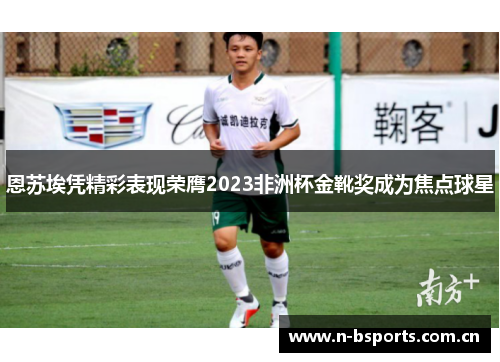 恩苏埃凭精彩表现荣膺2023非洲杯金靴奖成为焦点球星 恩苏埃凭精彩表现荣膺2023非洲杯金靴奖成为焦点球星