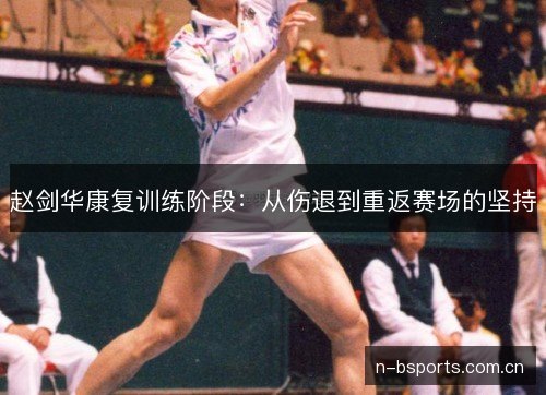 赵剑华康复训练阶段:从伤退到重返赛场的坚持 赵剑华康复训练阶段:从伤退到重返赛场的坚持