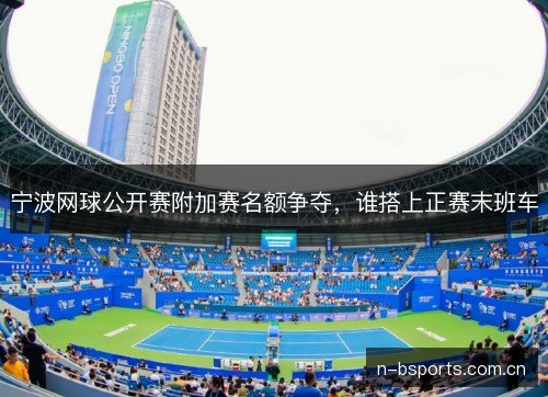 宁波网球公开赛附加赛名额争夺,谁搭上正赛末班车 宁波网球公开赛附加赛名额争夺,谁搭上正赛末班车
