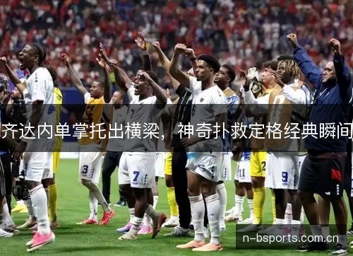 齐达内单掌托出横梁,神奇扑救定格经典瞬间 齐达内单掌托出横梁,神奇扑救定格经典瞬间