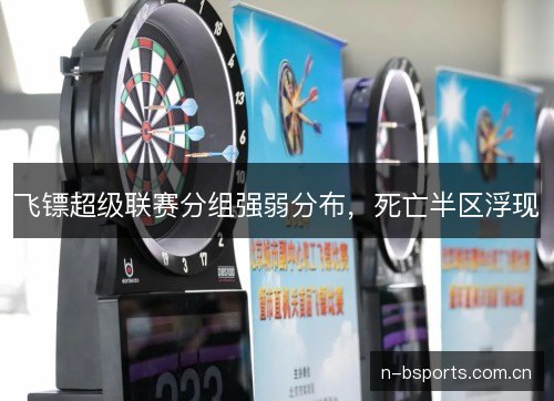 飞镖超级联赛分组强弱分布,死亡半区浮现 飞镖超级联赛分组强弱分布,死亡半区浮现