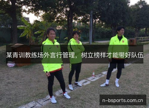 某青训教练场外言行管理，树立榜样才能带好队伍