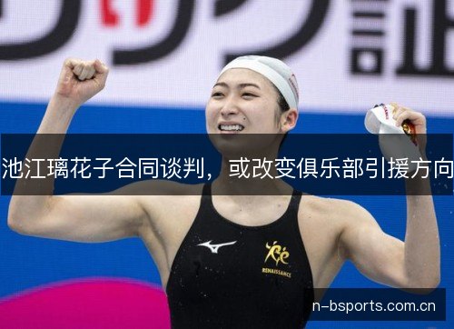 池江璃花子合同谈判,或改变俱乐部引援方向 池江璃花子合同谈判,或改变俱乐部引援方向
